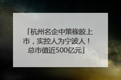 杭州名企中策橡胶上市，实控人为宁波人！总市值近500亿元