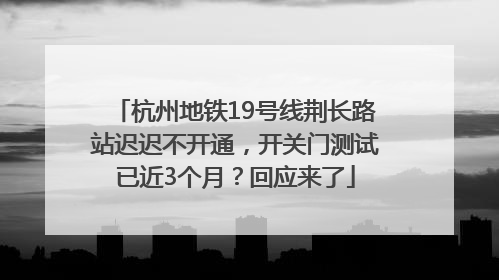 杭州地铁19号线荆长路站迟迟不开通，开关门测试已近3个月？回应来了