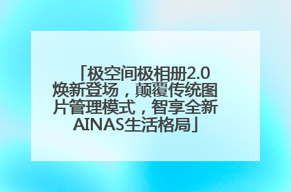 极空间极相册2.0焕新登场，颠覆传统图片管理模式，智享全新AINAS生活格局