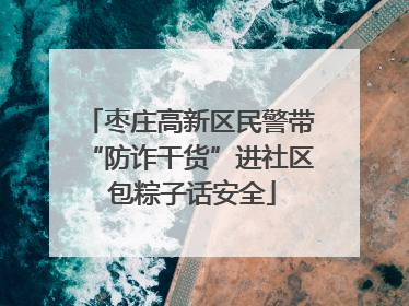 枣庄高新区民警带“防诈干货”进社区 包粽子话安全