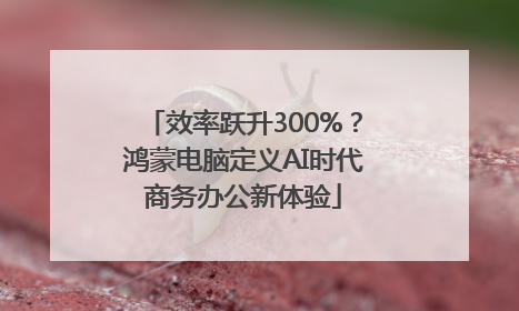 效率跃升300%？鸿蒙电脑定义AI时代商务办公新体验