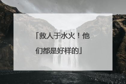 救人于水火！他们都是好样的