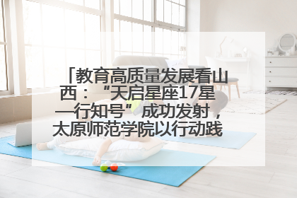 教育高质量发展看山西：“天启星座17星—行知号”成功发射，太原师范学院以行动践行行知精神