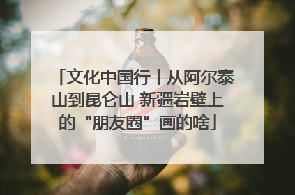 文化中国行丨从阿尔泰山到昆仑山 新疆岩壁上的“朋友圈”画的啥