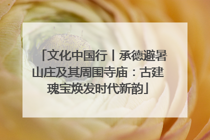 文化中国行丨承德避暑山庄及其周围寺庙：古建瑰宝焕发时代新韵