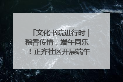 文化书院进行时｜粽香传情，端午同乐！正齐社区开展端午包粽子大赛