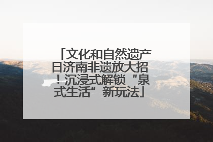 文化和自然遗产日济南非遗放大招！沉浸式解锁“泉式生活”新玩法