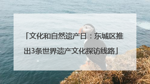 文化和自然遗产日：东城区推出3条世界遗产文化探访线路