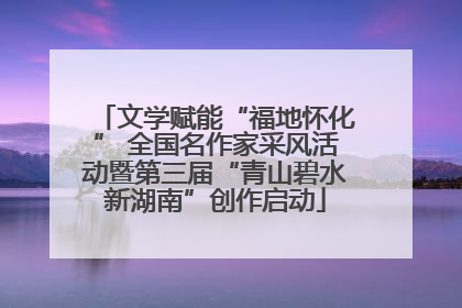 文学赋能“福地怀化” 全国名作家采风活动暨第三届“青山碧水新湖南”创作启动