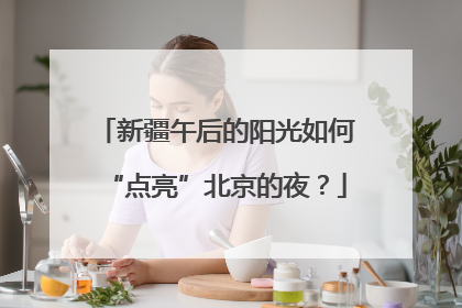 新疆午后的阳光如何“点亮”北京的夜？