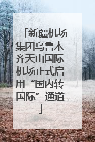 新疆机场集团乌鲁木齐天山国际机场正式启用“国内转国际”通道
