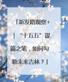 新发路观察+｜“十五五”谋篇之笔，如何勾勒未来吉林？