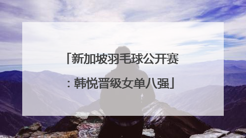 新加坡羽毛球公开赛：韩悦晋级女单八强