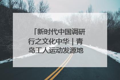 新时代中国调研行之文化中华｜青岛工人运动发源地红色文化浸人心