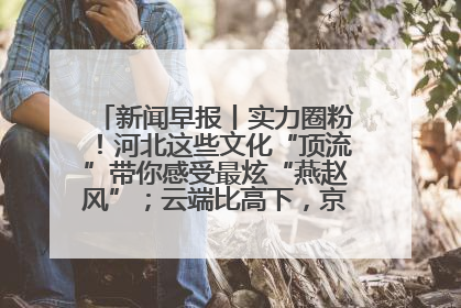 新闻早报丨实力圈粉！河北这些文化“顶流”带你感受最炫“燕赵风”；云端比高下，京津冀风筝高手“花式炫技”>>