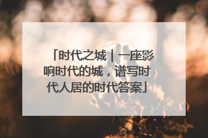 时代之城｜一座影响时代的城，谱写时代人居的时代答案