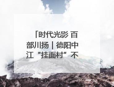 时代光影 百部川扬｜德阳中江“挂面村”不只有挂面