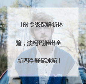 时令级保鲜新体验，澳柯玛推出全新四季鲜储冰箱