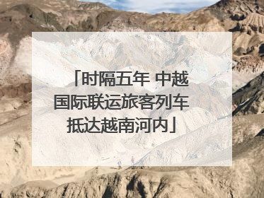 时隔五年 中越国际联运旅客列车抵达越南河内