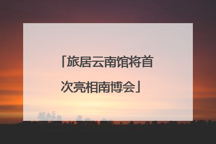 旅居云南馆将首次亮相南博会
