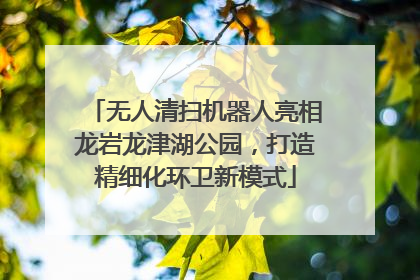 无人清扫机器人亮相龙岩龙津湖公园，打造精细化环卫新模式