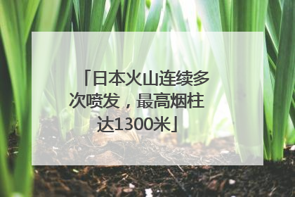 日本火山连续多次喷发，最高烟柱达1300米