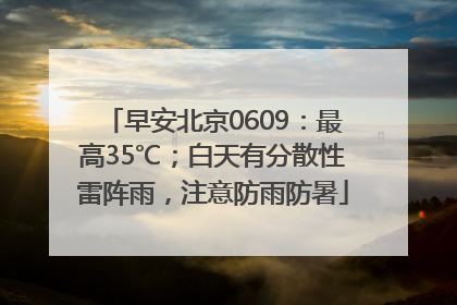 早安北京0609：最高35℃；白天有分散性雷阵雨，注意防雨防暑