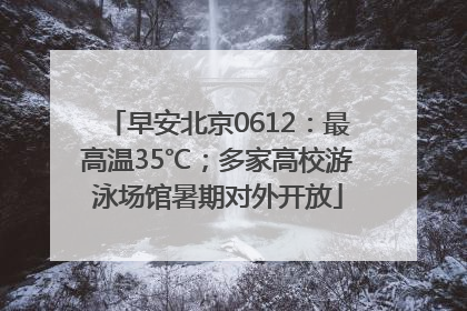 早安北京0612：最高温35℃；多家高校游泳场馆暑期对外开放