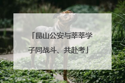 昆山公安与莘莘学子同战斗、共赴考