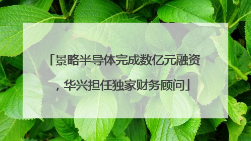 景略半导体完成数亿元融资，华兴担任独家财务顾问
