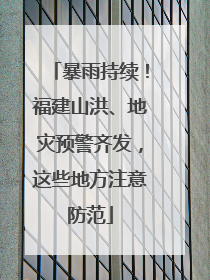 暴雨持续！福建山洪、地灾预警齐发，这些地方注意防范
