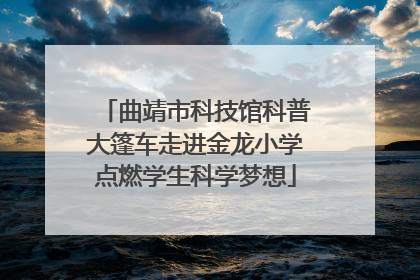 曲靖市科技馆科普大篷车走进金龙小学点燃学生科学梦想