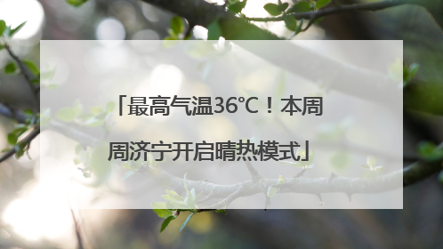 最高气温36℃！本周周济宁开启晴热模式