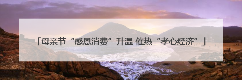 母亲节“感恩消费”升温 催热“孝心经济”