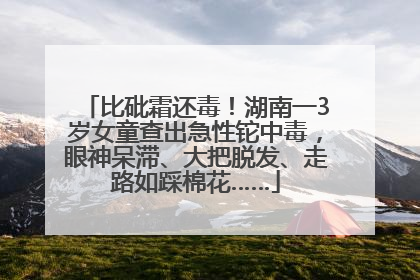 比砒霜还毒！湖南一3岁女童查出急性铊中毒，眼神呆滞、大把脱发、走路如踩棉花……