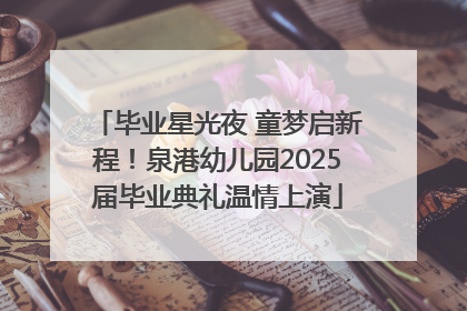 毕业星光夜 童梦启新程！泉港幼儿园2025届毕业典礼温情上演
