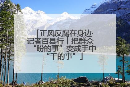 正风反腐在身边·记者百县行丨把群众“盼的事”变成手中“干的事”