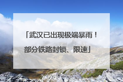 武汉已出现极端暴雨！部分铁路封锁、限速