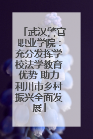 武汉警官职业学院：充分发挥学校法学教育优势 助力利川市乡村振兴全面发展