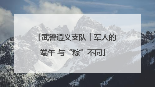 武警遵义支队︱军人的端午 与“粽”不同