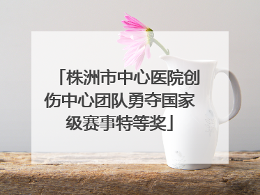 株洲市中心医院创伤中心团队勇夺国家级赛事特等奖