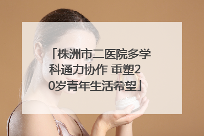 株洲市二医院多学科通力协作 重塑20岁青年生活希望