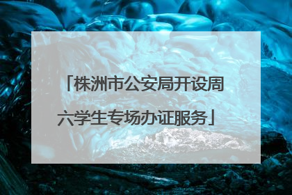 株洲市公安局开设周六学生专场办证服务