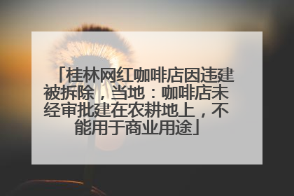 桂林网红咖啡店因违建被拆除，当地：咖啡店未经审批建在农耕地上，不能用于商业用途