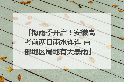 梅雨季开启！安徽高考前两日雨水连连 南部地区局地有大暴雨