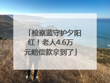 检察蓝守护夕阳红！老人4.6万元赔偿款拿到了