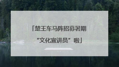 楚王车马阵招募暑期“文化宣讲员”啦