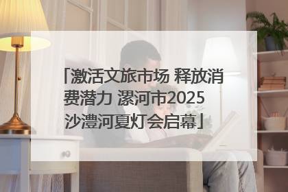 激活文旅市场 释放消费潜力 漯河市2025沙澧河夏灯会启幕