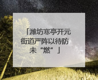潍坊寒亭开元街道严阵以待防未“燃”