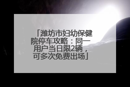 潍坊市妇幼保健院停车攻略：同一用户当日限2辆，可多次免费出场